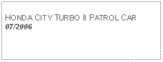 Text Box: HONDA CITY TURBO II PATROL CAR07/2006