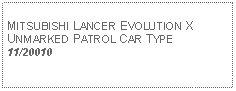 Text Box: MITSUBISHI LANCER EVOLUTION XUNMARKED PATROL CAR TYPE11/20010