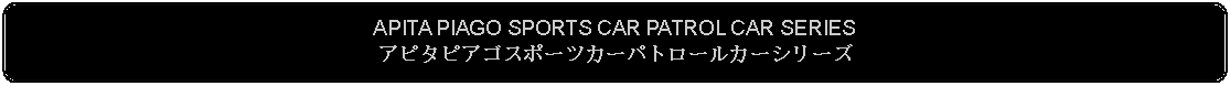 Flowchart: Alternate Process: APITA PIAGO SPORTS CAR PATROL CAR SERIESアピタピアゴスポーツカーパトロールカーシリーズ