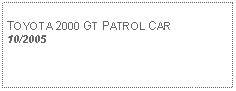 Text Box: TOYOTA 2000 GT PATROL CAR10/2005