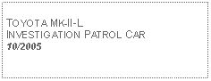 Text Box: TOYOTA MK-II-L INVESTIGATION PATROL CAR10/2005