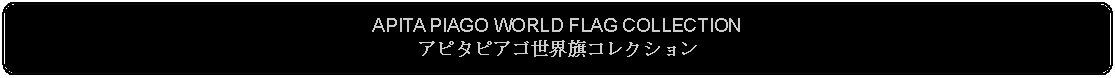 Flowchart: Alternate Process: APITA PIAGO WORLD FLAG COLLECTIONアピタピアゴ世界旗コレクション