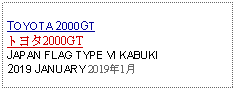 Text Box: TOYOTA 2000GTトヨタ2000GTJAPAN FLAG TYPE VI KABUKI2019 JANUARY 2019年1月