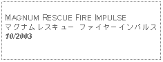 Text Box: MAGNUM RESCUE FIRE IMPULSE マグナムレスキュー ファイヤーインパルス10/2003