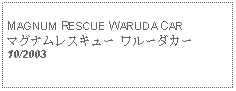 Text Box: MAGNUM RESCUE WARUDA CAR マグナムレスキュー ワルーダカー10/2003