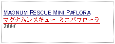 Text Box: MAGNUM RESCUE MINI PAFLORAマグナムレスキュー ミニパフローラ 2004