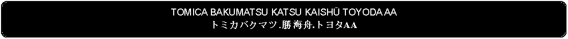 Flowchart: Alternate Process: TOMICA BAKUMATSU KATSU KAISHŪ TOYODA AAトミカバクマツ.勝 海舟.トヨタAA