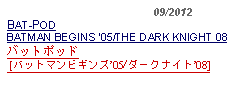 Text Box:                                             09/2012BAT-PODBATMAN BEGINS 05/THE DARK KNIGHT 08バットポッド [バットマンビギンズ05/ダークナイト08]