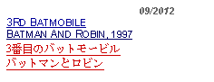 Text Box:                                             09/20123RD BATMOBILEBATMAN AND ROBIN, 19973番目のバットモービルバットマンとロビン