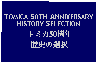 Text Box: TOMICA 50TH ANNIVERSARY HISTORY SELECTIONトミカ50周年歴史の選択