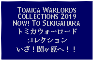 Text Box: TOMICA WARLORDSCOLLECTIONS 2019 NOW! TO SEKIGAHARAトミカウォーロードコレクションいざ！関ヶ原へ！！