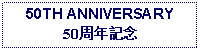 Text Box: 50TH ANNIVERSARY50周年記念