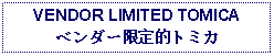 Text Box: VENDOR LIMITED TOMICAベンダー限定的トミカ