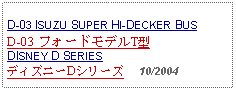 Text Box: D-03 ISUZU SUPER HI-DECKER BUSD-03 フォードモデルT型DISNEY D SERIESディズニーDシリーズ     10/2004