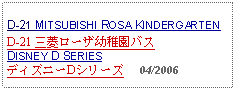 Text Box: D-21 MITSUBISHI ROSA KINDERGARTEN D-21 三菱ローザ幼稚園バスDISNEY D SERIESディズニーDシリーズ     04/2006