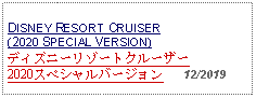 Text Box: DISNEY RESORT CRUISER(2020 SPECIAL VERSION) ディズニーリゾートクルーザー2020スペシャルバージョン   12/2019