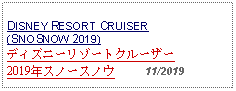 Text Box: DISNEY RESORT CRUISER (SNOSNOW 2019) ディズニーリゾートクルーザー2019年スノースノウ     11/2019