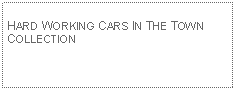 Text Box: HARD WORKING CARS IN THE TOWN COLLECTION 