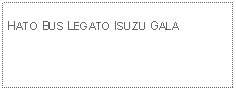 Text Box: HATO BUS LEGATO ISUZU GALA