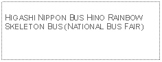 Text Box: HIGASHI NIPPON BUS HINO RAINBOW SKELETON BUS (NATIONAL BUS FAIR)