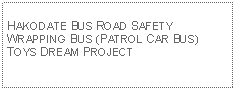 Text Box: HAKODATE BUS ROAD SAFETY WRAPPING BUS (PATROL CAR BUS)TOYS DREAM PROJECT