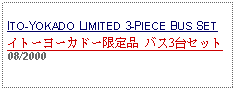 Text Box: ITO-YOKADO LIMITED 3-PIECE BUS SETイトーヨーカドー限定品 バス3台セット 08/2000