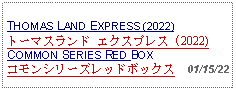 Text Box:                         THOMAS LAND EXPRESS (2022)トーマスランド エクスプレス (2022) COMMON SERIES RED BOX   コモンシリーズレッドボックス  01/15/22