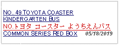 Text Box: NO. 49 TOYOTA COASTER KINDERGARTEN BUS NO.トヨタ コースター ようちえんバス COMMON SERIES RED BOX     05/18/2019