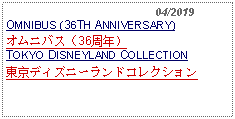 Text Box:                                              04/2019OMNIBUS (36TH ANNIVERSARY)オムニバス（36周年）TOKYO DISNEYLAND COLLECTION東京ディズニーランドコレクション