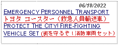 Text Box:                                              06/18/2022EMERGENCY PERSONNEL TRANSPORT トヨタ コースター（救急人員輸送車）PROTECT THE CITY! FIRE-FIGHTING VEHICLE SET (街を守るぞ！消防車両セット)