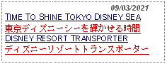 Text Box:                                              09/03/2021TIME TO SHINE TOKYO DISNEY SEA 東京ディズニーシーを輝かせる時間DISNEY RESORT TRANSPORTERディズニーリゾートトランスポーター