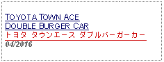 Text Box: TOYOTA TOWN ACE DOUBLE BURGER CARトヨタ タウンエース ダブルバーガーカー 04/2016