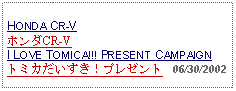 Text Box: HONDA CR-VホンダCR-VI LOVE TOMICA!!! PRESENT CAMPAIGNトミカだいすき！プレゼント   06/30/2002