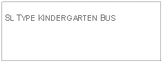 Text Box: SL TYPE KINDERGARTEN BUS