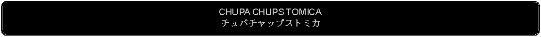 Flowchart: Alternate Process: CHUPA CHUPS TOMICAチュパチャップストミカ