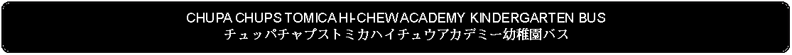 Flowchart: Alternate Process: CHUPA CHUPS TOMICA HI-CHEW ACADEMY KINDERGARTEN BUSチュッパチャプストミカハイチュウアカデミー幼稚園バス