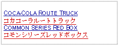 Text Box:                   COCA-COLA ROUTE TRUCKコカコーラルートトラックCOMMON SERIES RED BOXコモンシリーズレッドボックス