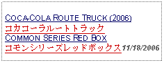 Text Box:                   COCA-COLA ROUTE TRUCK (2006)コカコーラルートトラックCOMMON SERIES RED BOXコモンシリーズレッドボックス11/18/2006