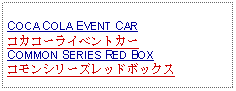 Text Box:                   COCA COLA EVENT CARコカコーライベントカーCOMMON SERIES RED BOXコモンシリーズレッドボックス