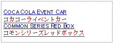 Text Box:                  COCA COLA EVENT CARコカコーライベントカーCOMMON SERIES RED BOXコモンシリーズレッドボックス