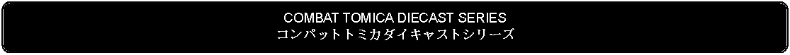 Flowchart: Alternate Process: COMBAT TOMICA DIECAST SERIESコンパットトミカダイキャストシリーズ