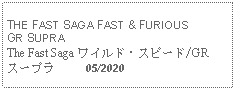 Text Box: THE FAST SAGA FAST & FURIOUS GR SUPRAThe Fast Saga ワイルド・スピード/GR スープラ     05/2020