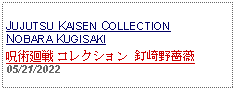 Text Box: JUJUTSU KAISEN COLLECTION NOBARA KUGISAKI呪術廻戦 コレクション 釘崎野薔薇 05/21/2022