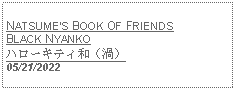 Text Box: NATSUMES BOOK OF FRIENDS BLACK NYANKOハローキティ和（渦） 05/21/2022