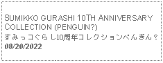 Text Box: SUMIKKO GURASHI 10TH ANNIVERSARY COLLECTION (PENGUIN?)すみっコぐらし10周年コレクションぺんぎん？     08/20/2022