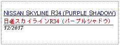 Text Box: NISSAN SKYLINE R34 (PURPLE SHADOW)日産スカイラインR34（パープルシャドウ）12/2017