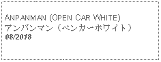 Text Box: ANPANMAN (OPEN CAR WHITE)アンパンマン（ペンカーホワイト）08/2018