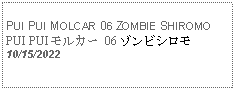 Text Box: PUI PUI MOLCAR 06 ZOMBIE SHIROMOPUI PUI モルカー 06 ゾンビシロモ  10/15/2022