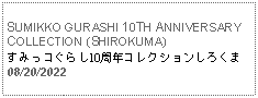 Text Box: SUMIKKO GURASHI 10TH ANNIVERSARY COLLECTION (SHIROKUMA)すみっコぐらし10周年コレクションしろくま 08/20/2022