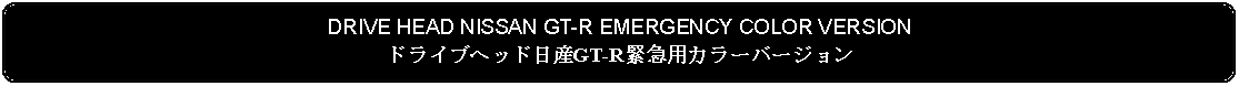 Flowchart: Alternate Process: DRIVE HEAD NISSAN GT-R EMERGENCY COLOR VERSIONドライブヘッド日産GT-R緊急用カラーバージョン